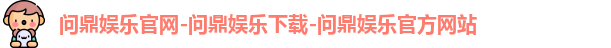 问鼎娱乐官网-问鼎娱乐下载-问鼎娱乐官方网站 问鼎娱乐官网-问鼎娱乐下载-问鼎娱乐官方网站
